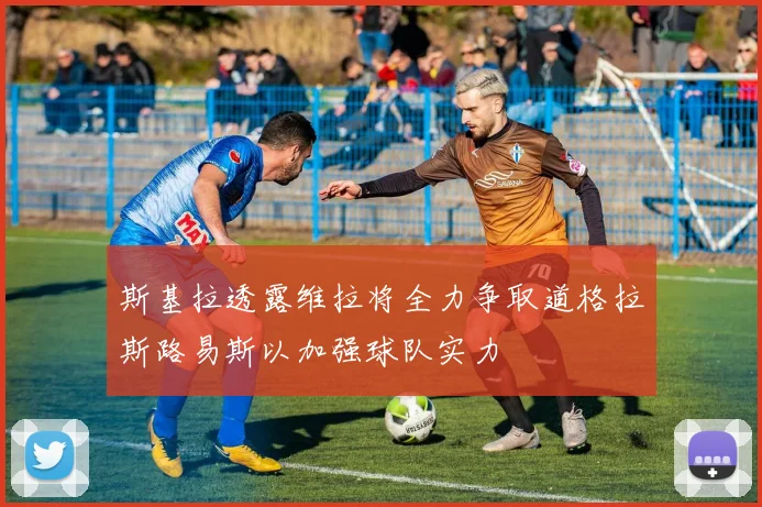 斯基拉透露维拉将全力争取道格拉斯路易斯以加强球队实力