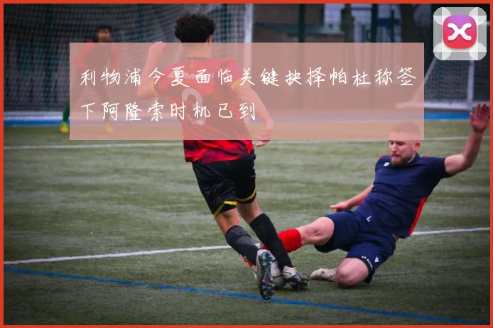 利物浦今夏面临关键抉择帕杜称签下阿隆索时机已到