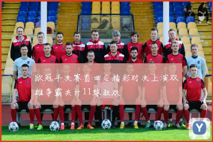 欧冠半决赛首回合精彩对决上演双雄争霸共计11球狂欢