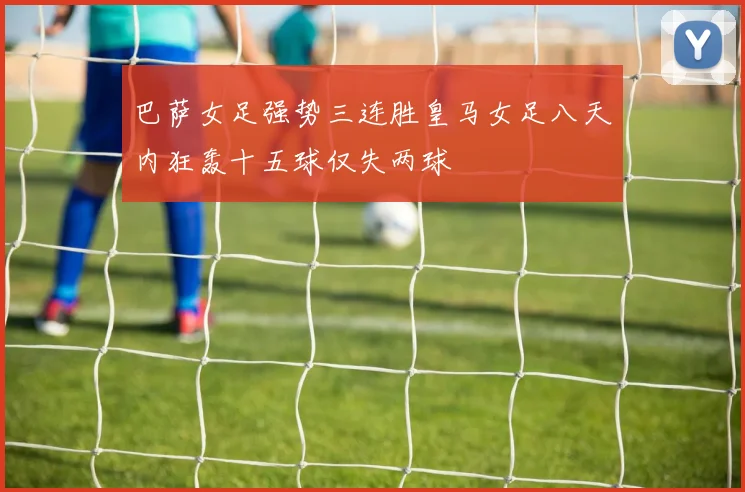 巴萨女足强势三连胜皇马女足八天内狂轰十五球仅失两球