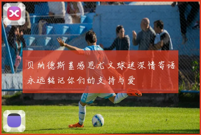 贝纳德斯基感恩尤文球迷深情寄语永远铭记你们的支持与爱
