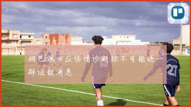 姆巴佩回应伤情诊断称不可能逐一辟谣假消息