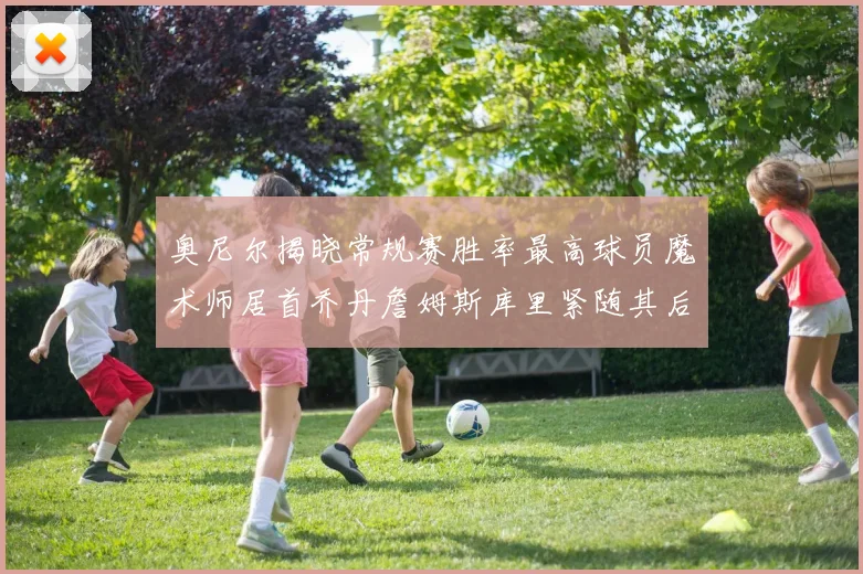 奥尼尔揭晓常规赛胜率最高球员魔术师居首乔丹詹姆斯库里紧随其后