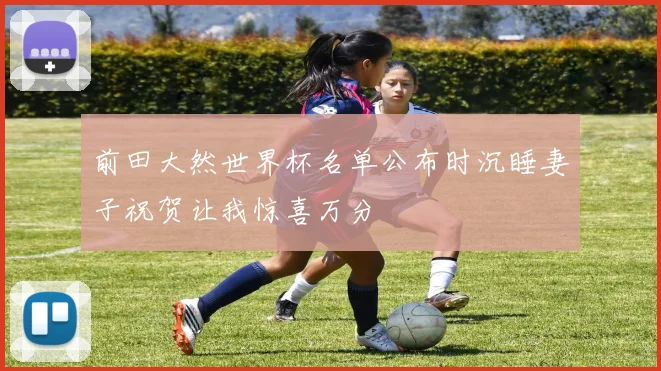 前田大然世界杯名单公布时沉睡妻子祝贺让我惊喜万分