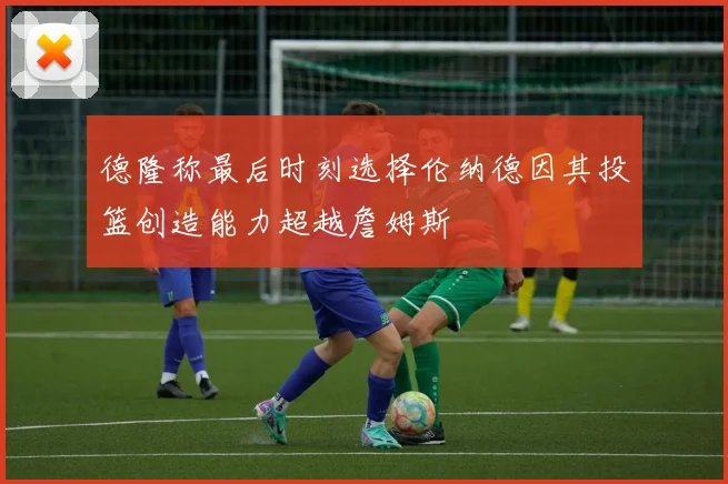 德隆称最后时刻选择伦纳德因其投篮创造能力超越詹姆斯