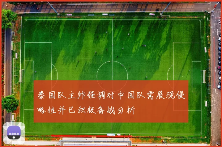 泰国队主帅强调对中国队需展现侵略性并已积极备战分析
