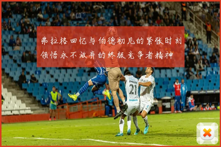 弗拉格回忆与伯德初见的紧张时刻领悟永不放弃的终极竞争者精神