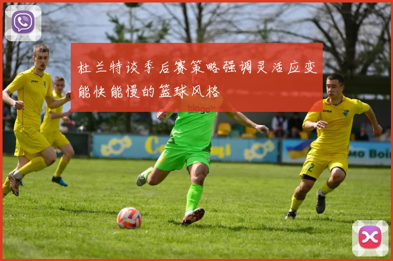 杜兰特谈季后赛策略强调灵活应变能快能慢的篮球风格