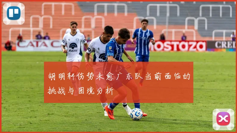 胡明轩伤势未愈广东队当前面临的挑战与困境分析
